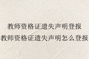 教師資格證遺失聲明登報，教師資格證遺失聲明怎么登報找我要登報網
