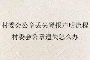 村委會公章丟失登報聲明流程,村委會公章遺失怎么辦找我要登報網
