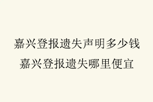 嘉興登報遺失聲明多少錢,嘉興登報遺失哪里便宜找我要登報網(wǎng)