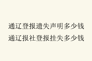 通遼登報遺失聲明多少錢,通遼報社登報掛失多少錢找我要登報網