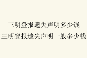 三明登報遺失聲明多少錢，三明登報遺失聲明一般多少錢找我要登報網