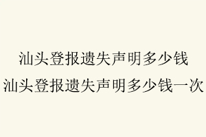 汕頭登報遺失聲明多少錢,汕頭登報遺失聲明多少錢一次找我要登報網