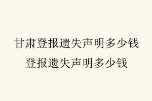 甘肅登報遺失聲明多少錢,登報遺失聲明多少錢找我要登報網(wǎng)