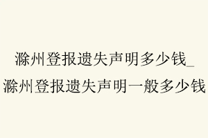 滁州登報遺失聲明多少錢，滁州登報遺失聲明多少錢一次找我要登報網(wǎng)
