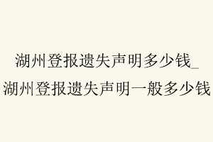 湖州登報遺失聲明多少錢,湖州登報遺失聲明多少錢一次找我要登報網(wǎng)