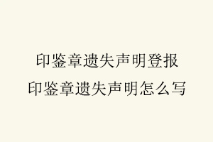 印鑒章遺失聲明登報,印鑒章遺失聲明怎么寫找我要登報網