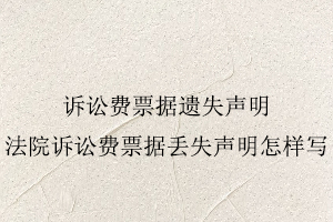 訴訟費票據(jù)遺失聲明,法院訴訟費票據(jù)丟失聲明怎樣寫找我要登報網