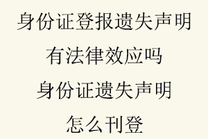身份證登報遺失聲明有法律效應嗎,身份證遺失聲明怎么刊登找我要登報網