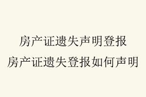 房產(chǎn)證遺失聲明登報,房產(chǎn)證遺失登報如何聲明找我要登報網(wǎng)