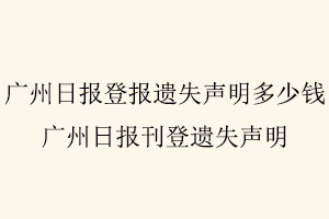 廣州日報登報遺失聲明多少錢,廣州日報刊登遺失聲明找我要登報網