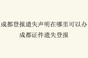 成都登報遺失聲明在哪里可以辦,成都證件遺失登報找我要登報網