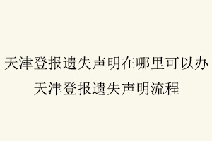 天津登報(bào)遺失聲明在哪里可以辦,天津登報(bào)遺失聲明流程找我要登報(bào)網(wǎng)