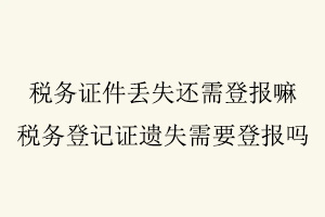 稅務(wù)證件丟失還需登報(bào)嘛,稅務(wù)登記證遺失需要登報(bào)嗎找我要登報(bào)網(wǎng)