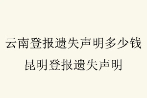 云南登報遺失聲明多少錢，昆明登報遺失聲明找我要登報網