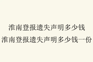 淮南登報遺失聲明多少錢，淮南登報遺失聲明多少錢一份找我要登報網