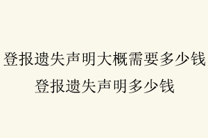 登報遺失聲明大概需要多少錢,登報遺失聲明多少錢找我要登報網(wǎng)