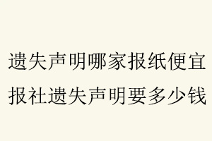遺失聲明哪家報紙便宜,報社遺失聲明要多少錢找我要登報網