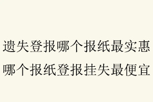 遺失登報哪個報紙最實惠,哪個報紙登報掛失最便宜找我要登報網