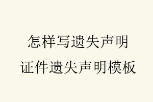 怎樣寫遺失聲明,證件遺失聲明模板找我要登報網