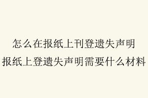 怎么在報紙上刊登遺失聲明,報紙上登遺失聲明需要什么材料找我要登報網(wǎng)