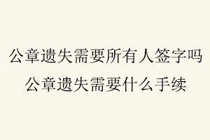 公章遺失需要所有人簽字嗎,公章遺失需要什么手續(xù)找我要登報網(wǎng)