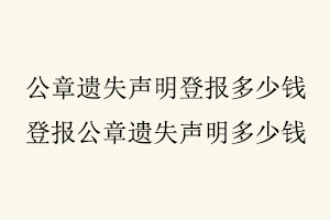 公章遺失聲明登報多少錢,登報公章遺失聲明多少錢找我要登報網