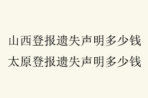山西登報遺失聲明多少錢,太原登報遺失聲明多少錢找我要登報網
