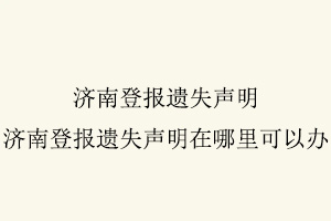 濟(jì)南登報(bào)遺失聲明,濟(jì)南登報(bào)遺失聲明在哪里可以辦找我要登報(bào)網(wǎng)