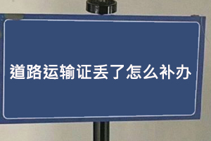 道路運輸證丟了怎么補辦，道路運輸證丟了補辦麻煩嗎找我要登報網