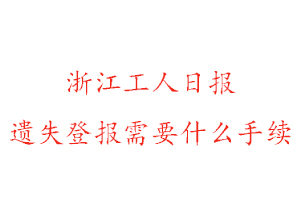浙江工人日報遺失登報需要什么手續(xù)找我要登報網(wǎng)