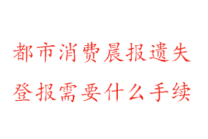 都市消費(fèi)晨報(bào)遺失登報(bào)需要什么手續(xù)找我要登報(bào)網(wǎng)