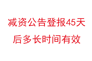減資公告登報45天后多長時間有效，減資公告登報多久可以辦理找我要登報網