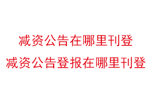 減資公告在哪里刊登,減資公告登報(bào)在哪里刊登找我要登報(bào)網(wǎng)