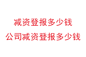 減資登報(bào)多少錢,公司減資登報(bào)多少錢找我要登報(bào)網(wǎng)