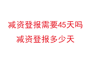 減資登報需要45天嗎,減資登報多少天找我要登報網