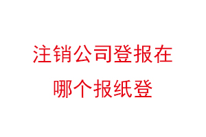 注銷公司登報(bào)在哪個(gè)報(bào)紙登,公司注銷登報(bào)哪家報(bào)社找我要登報(bào)網(wǎng)