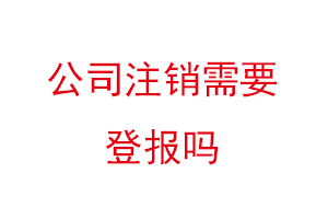 公司注銷需要登報嗎,現在注銷公司還需要登報嗎找我要登報網