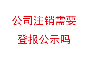 公司注銷需要登報公示嗎,企業注銷登報公示多少天找我要登報網