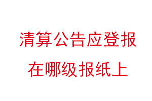 清算公告應(yīng)登報在哪級報紙上,清算公告登報格式找我要登報網(wǎng)