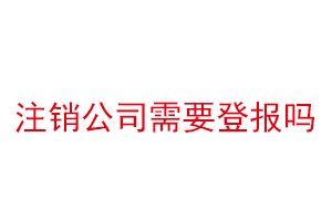 注銷公司需要登報嗎，注銷公司需要登報找我要登報網