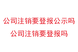 公司注銷要登報公示嗎,公司注銷要登報嗎找我要登報網(wǎng)