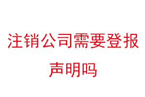 注銷公司需要登報(bào)聲明嗎,注銷公司登報(bào)聲明公告要多少錢找我要登報(bào)網(wǎng)