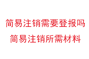 簡(jiǎn)易注銷需要登報(bào)嗎,簡(jiǎn)易注銷所需材料找我要登報(bào)網(wǎng)
