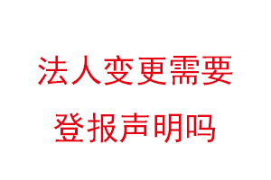 法人變更需要登報聲明嗎,變更法人需要登報嗎找我要登報網