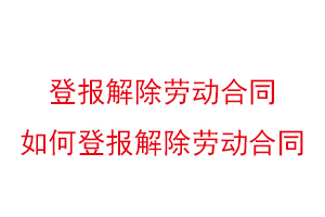 登報解除勞動合同,如何登報解除勞動合同找我要登報網(wǎng)