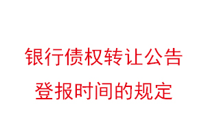 銀行債權轉讓公告登報時間的規(guī)定找我要登報網