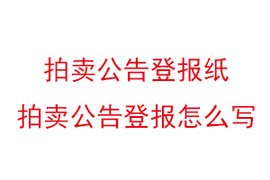 拍賣公告登報紙，拍賣公告登報怎么寫找我要登報網