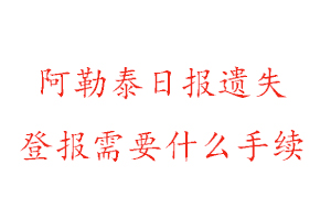 阿勒泰日?qǐng)?bào)遺失登報(bào)需要什么手續(xù)找我要登報(bào)網(wǎng)