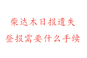 柴達木日報遺失登報需要什么手續(xù)找我要登報網(wǎng)