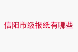 信陽報紙有哪些，信陽市級報紙有哪些找我要登報網